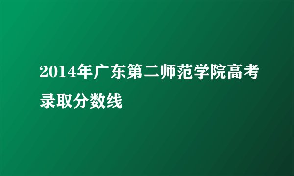 2014年广东第二师范学院高考录取分数线