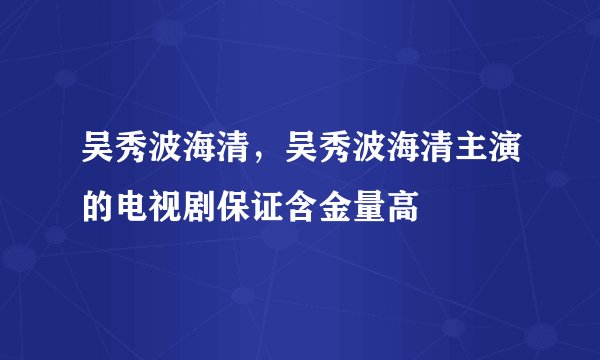 吴秀波海清，吴秀波海清主演的电视剧保证含金量高