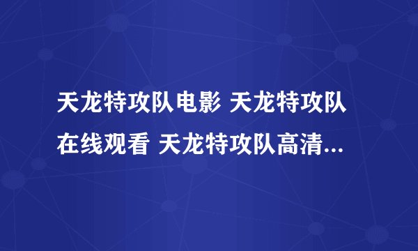 天龙特攻队电影 天龙特攻队在线观看 天龙特攻队高清 天龙特攻队qvod 天龙特攻队下载