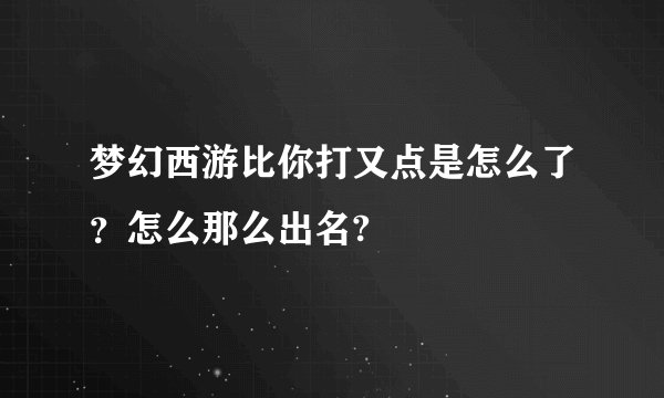 梦幻西游比你打又点是怎么了？怎么那么出名?