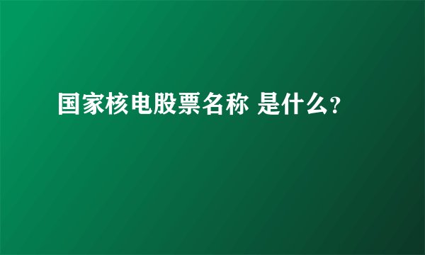 国家核电股票名称 是什么？