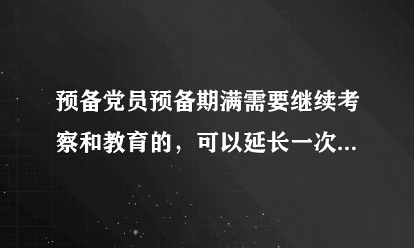 预备党员预备期满需要继续考察和教育的，可以延长一次预备期，延长时间不能少于（）年，最长不超过（）年。