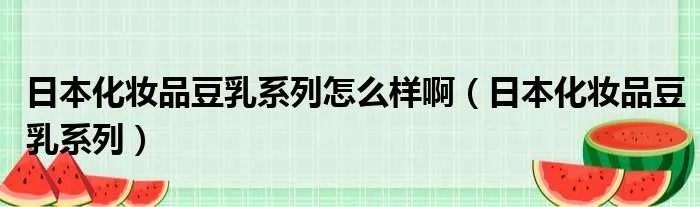 日本化妆品豆乳系列怎么样啊（日本化妆品豆乳系列）