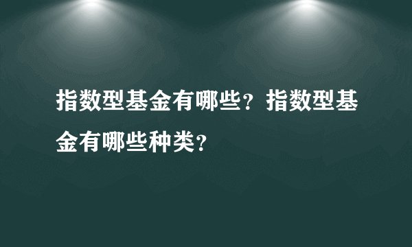 指数型基金有哪些？指数型基金有哪些种类？