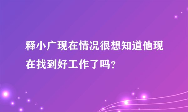 释小广现在情况很想知道他现在找到好工作了吗？