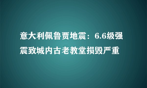 意大利佩鲁贾地震：6.6级强震致城内古老教堂损毁严重