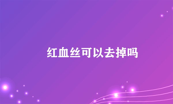 ​红血丝可以去掉吗