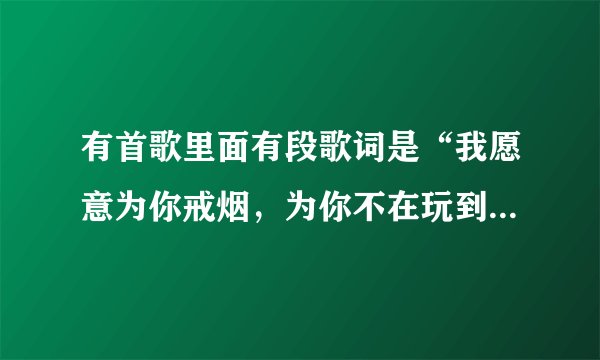 有首歌里面有段歌词是“我愿意为你戒烟，为你不在玩到凌晨三点…”谁知道是什么歌？告诉下