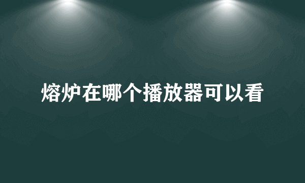 熔炉在哪个播放器可以看