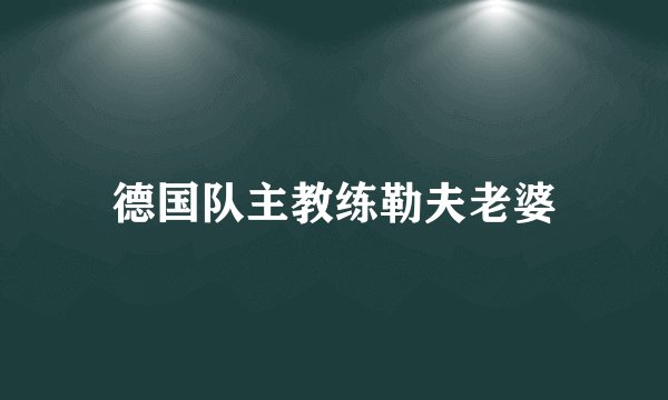 德国队主教练勒夫老婆