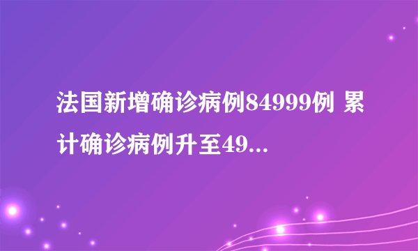 法国新增确诊病例84999例 累计确诊病例升至4939258例