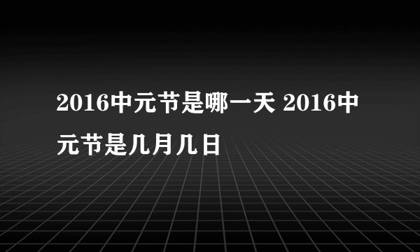 2016中元节是哪一天 2016中元节是几月几日