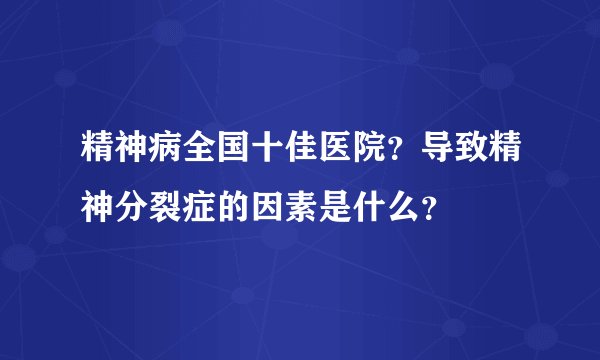 精神病全国十佳医院？导致精神分裂症的因素是什么？