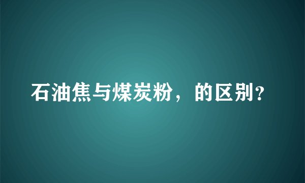 石油焦与煤炭粉，的区别？
