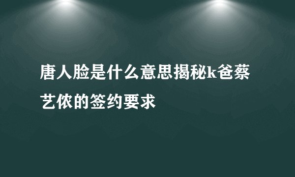 唐人脸是什么意思揭秘k爸蔡艺侬的签约要求