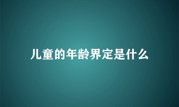 儿童的年龄界定是什么