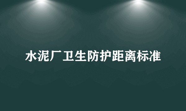 水泥厂卫生防护距离标准