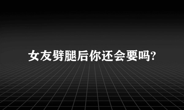 女友劈腿后你还会要吗?