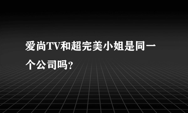 爱尚TV和超完美小姐是同一个公司吗？