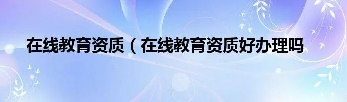 在线教育资质（在线教育资质好办理吗