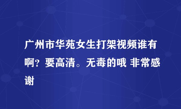 广州市华苑女生打架视频谁有啊？要高清。无毒的哦 非常感谢