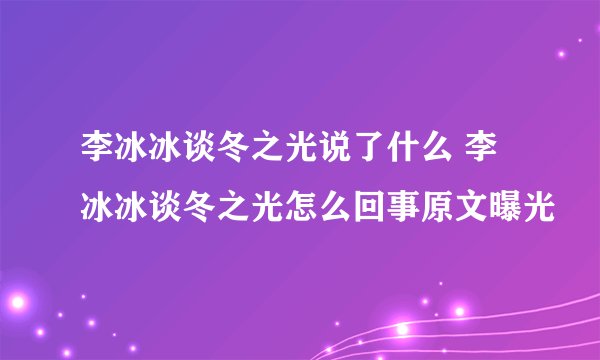 李冰冰谈冬之光说了什么 李冰冰谈冬之光怎么回事原文曝光