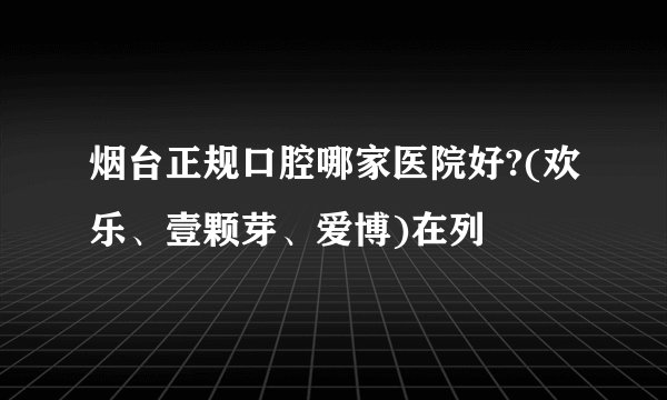 烟台正规口腔哪家医院好?(欢乐、壹颗芽、爱博)在列