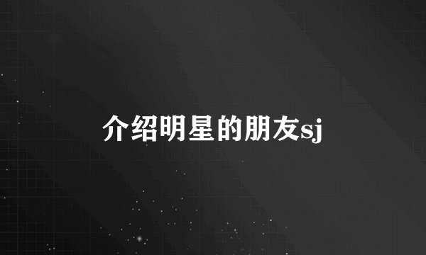 介绍明星的朋友sj