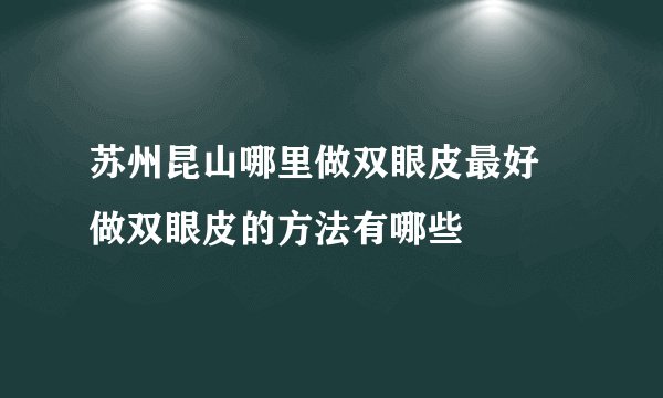 苏州昆山哪里做双眼皮最好 做双眼皮的方法有哪些