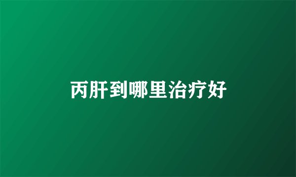丙肝到哪里治疗好