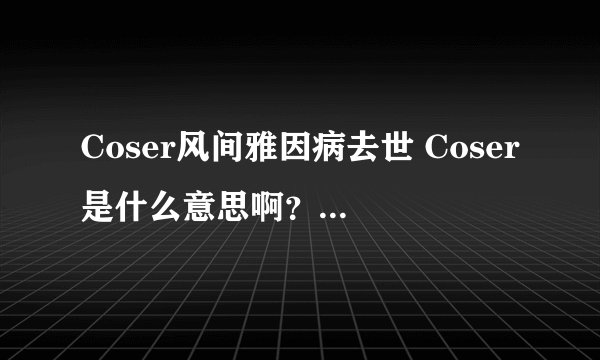 Coser风间雅因病去世 Coser是什么意思啊？？求解答