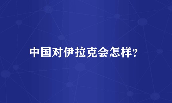 中国对伊拉克会怎样？