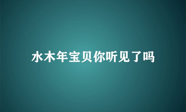 水木年宝贝你听见了吗