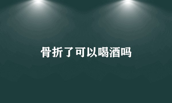 骨折了可以喝酒吗