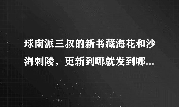 球南派三叔的新书藏海花和沙海刺陵，更新到哪就发到哪，谢谢大侠们