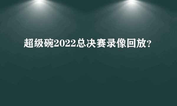 超级碗2022总决赛录像回放？