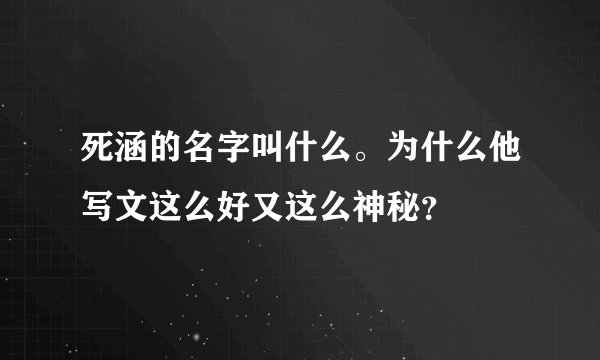 死涵的名字叫什么。为什么他写文这么好又这么神秘？