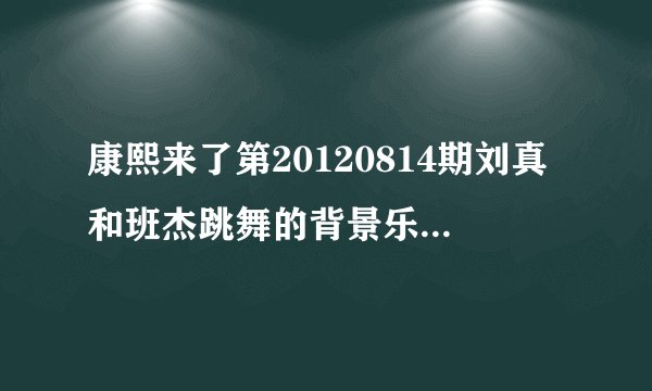 康熙来了第20120814期刘真和班杰跳舞的背景乐是什么？