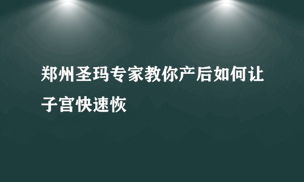 郑州圣玛专家教你产后如何让子宫快速恢
