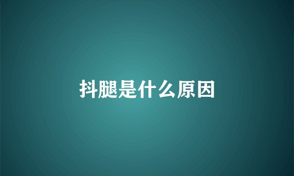 抖腿是什么原因