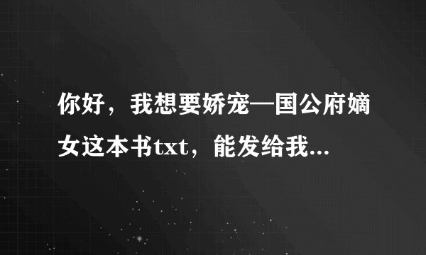 你好，我想要娇宠—国公府嫡女这本书txt，能发给我吗？谢谢