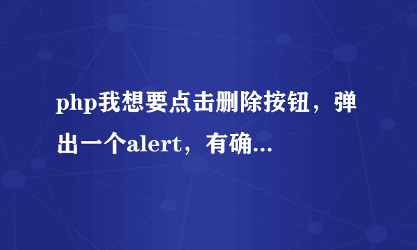php我想要点击删除按钮，弹出一个alert，有确定和取消按钮，点击确定就是删除，取消就是停在当前页，急用