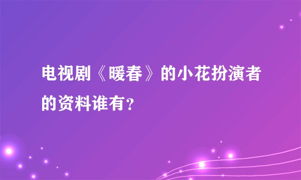 电视剧《暖春》的小花扮演者的资料谁有？