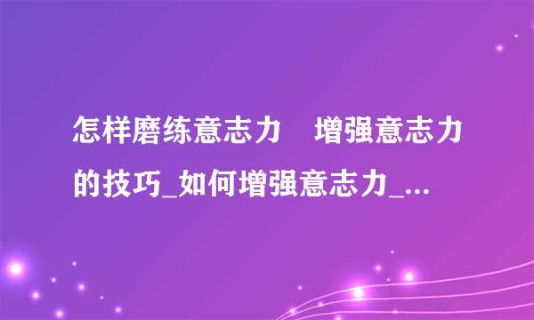 怎样磨练意志力	增强意志力的技巧_如何增强意志力_增强意志力的技巧