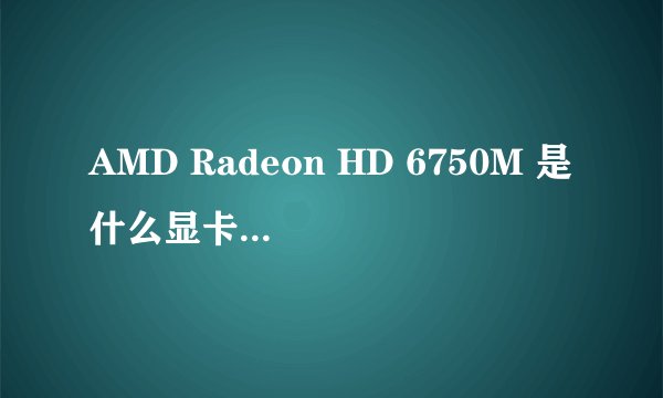 AMD Radeon HD 6750M 是什么显卡 ? 独显么?