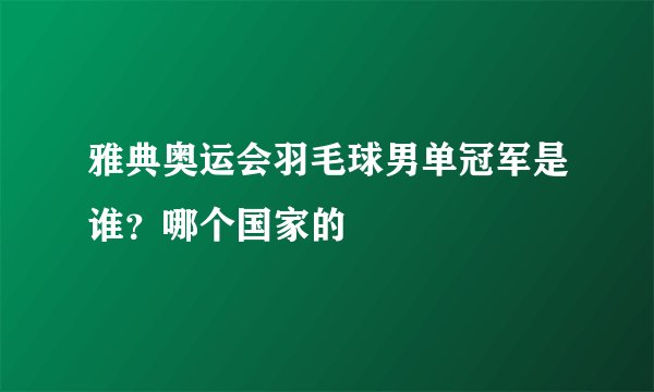 雅典奥运会羽毛球男单冠军是谁？哪个国家的