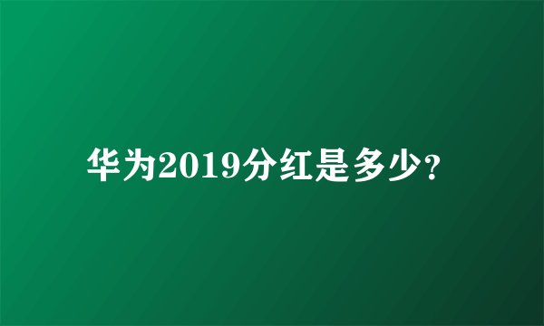 华为2019分红是多少？