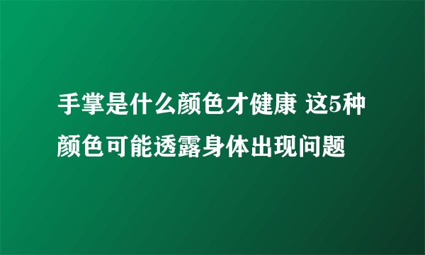 手掌是什么颜色才健康 这5种颜色可能透露身体出现问题