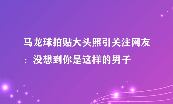 马龙球拍贴大头照引关注网友：没想到你是这样的男子