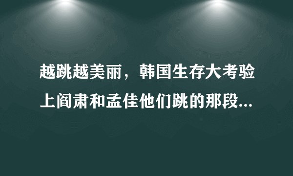 越跳越美丽，韩国生存大考验上阎肃和孟佳他们跳的那段舞，歌曲是什么啊？